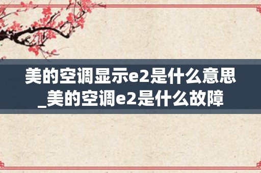 美的空调显示e2是什么意思_美的空调e2是什么故障