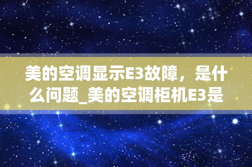 美的空调显示E3故障，是什么问题_美的空调柜机E3是什么故障？