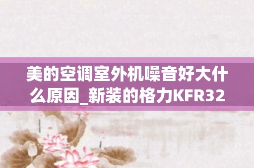 美的空调室外机噪音好大什么原因_新装的格力KFR32GW空调，感觉外机风扇转动声音有点大，就好像嗡嗡响一