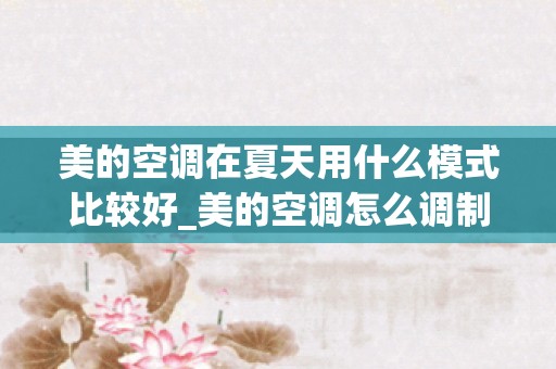 美的空调在夏天用什么模式比较好_美的空调怎么调制热美的空调使用操作方法