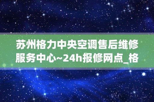 苏州格力中央空调售后维修服务中心~24h报修网点_格力售后服务官网-全国统一客服受理中心_1