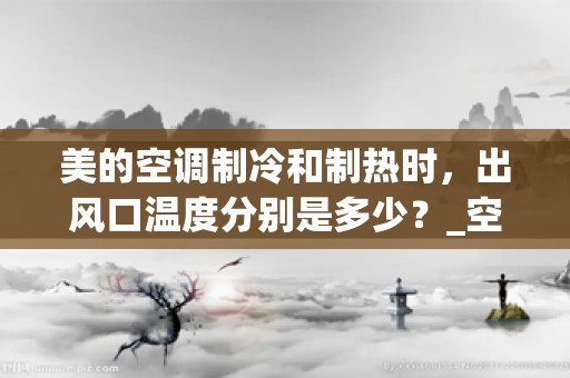 美的空调制冷和制热时，出风口温度分别是多少？_空调制热低压管烫手