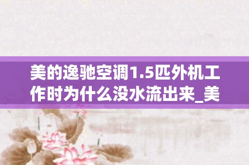 美的逸驰空调1.5匹外机工作时为什么没水流出来_美的空调为什么漏水？怎么办？