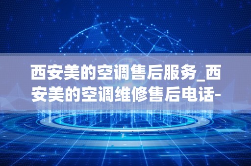 西安美的空调售后服务_西安美的空调维修售后电话-全市统一24小时客服服务中心