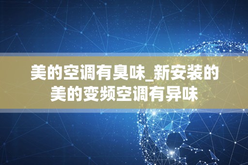 美的空调有臭味_新安装的美的变频空调有异味