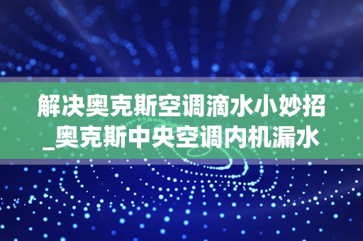 解决奥克斯空调滴水小妙招_奥克斯中央空调内机漏水解决办法