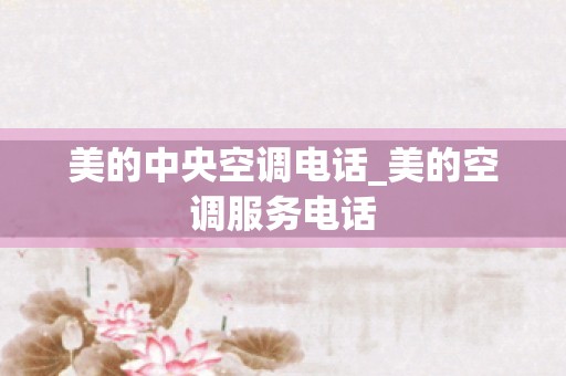 美的中央空调电话_美的空调服务电话
