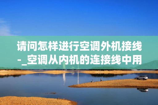 请问怎样进行空调外机接线-_空调从内机的连接线中用万用表怎样判断压缩机、室外风机、四通阀