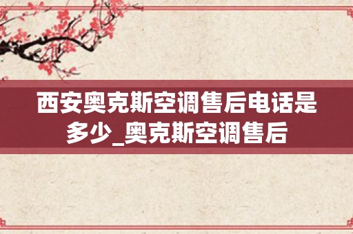 西安奥克斯空调售后电话是多少_奥克斯空调售后
