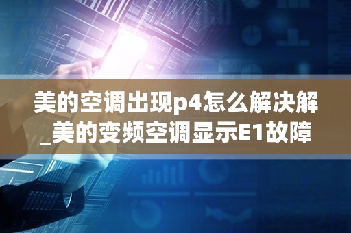 美的空调出现p4怎么解决解_美的变频空调显示E1故障,怎么修？