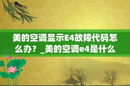 美的空调显示E4故障代码怎么办？_美的空调e4是什么故障代码