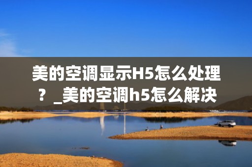 美的空调显示H5怎么处理？_美的空调h5怎么解决