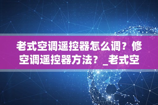 老式空调遥控器怎么调？修空调遥控器方法？_老式空调能用新式遥控器功能嘛