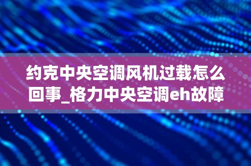 约克中央空调风机过载怎么回事_格力中央空调eh故障问题分析