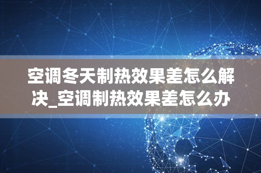 空调冬天制热效果差怎么解决_空调制热效果差怎么办