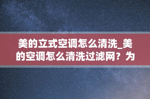 美的立式空调怎么清洗_美的空调怎么清洗过滤网？为什么要清洗及保养