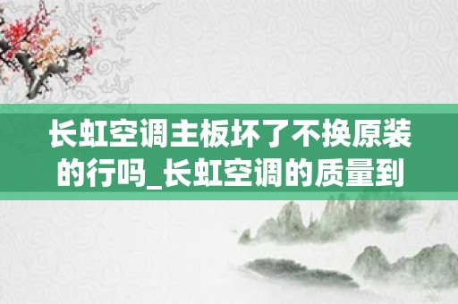 长虹空调主板坏了不换原装的行吗_长虹空调的质量到底好不好-