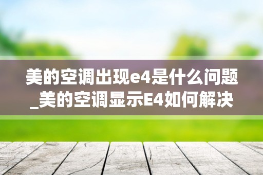 美的空调出现e4是什么问题_美的空调显示E4如何解决？