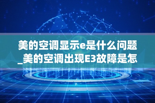 美的空调显示e是什么问题_美的空调出现E3故障是怎么回事