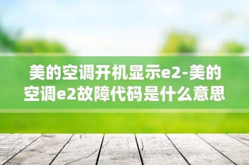 美的空调开机显示e2-美的空调e2故障代码是什么意思_美的中央空调显示e2是什么故障代码