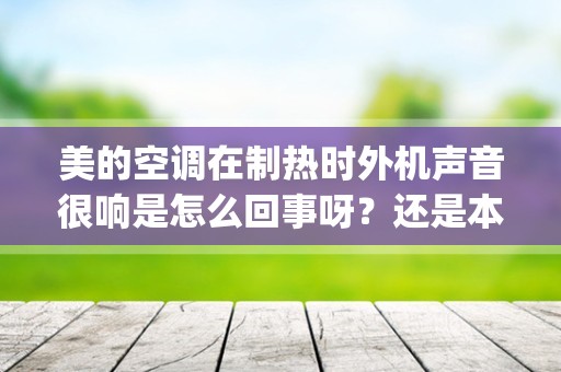 美的空调在制热时外机声音很响是怎么回事呀？还是本来就这么响_格力空调制热声音大怎么回事