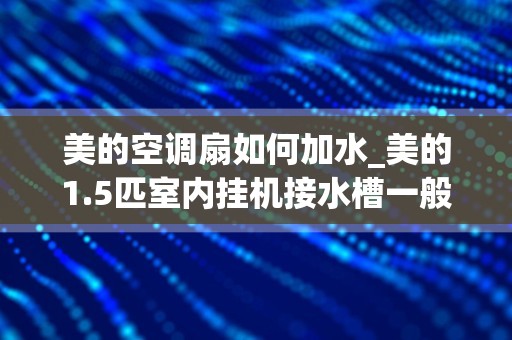 美的空调扇如何加水_美的1.5匹室内挂机接水槽一般有多深