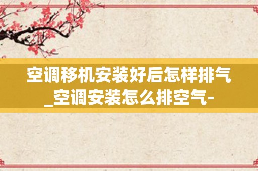 空调移机安装好后怎样排气_空调安装怎么排空气-