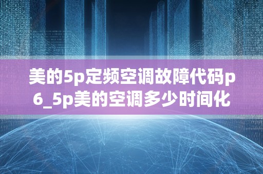 美的5p定频空调故障代码p6_5p美的空调多少时间化霜一次