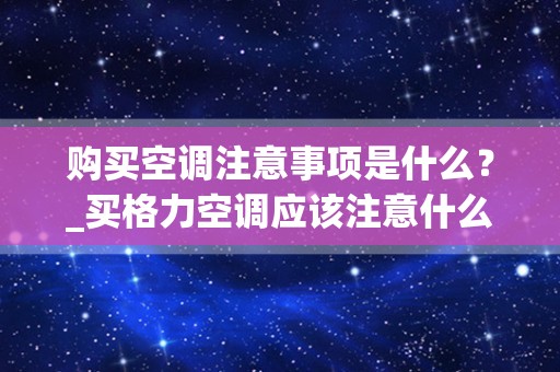 购买空调注意事项是什么？_买格力空调应该注意什么，有什么缺点吗