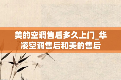 美的空调售后多久上门_华凌空调售后和美的售后