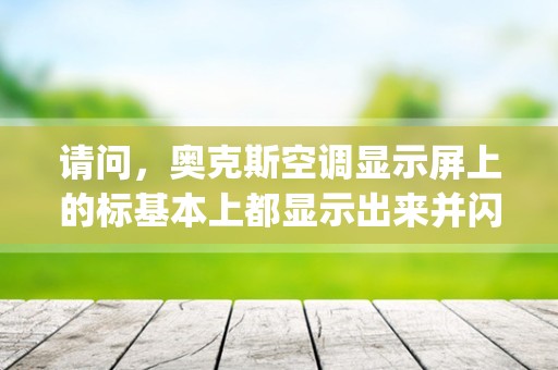 请问，奥克斯空调显示屏上的标基本上都显示出来并闪烁是什么意思？我要调到正常制冷怎么调？谢谢！_奥克斯空调p4是什么故障