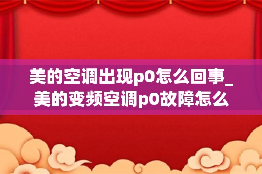 美的空调出现p0怎么回事_美的变频空调p0故障怎么处理
