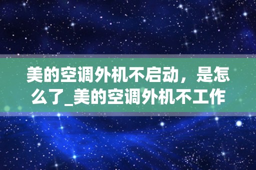 美的空调外机不启动，是怎么了_美的空调外机不工作，风扇也不转是怎么回事
