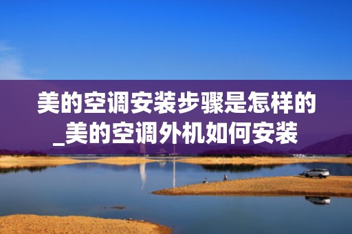 美的空调安装步骤是怎样的_美的空调外机如何安装