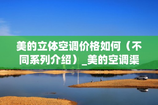 美的立体空调价格如何（不同系列介绍）_美的空调渠道策略营销分析