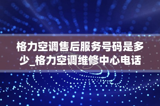 格力空调售后服务号码是多少_格力空调维修中心电话