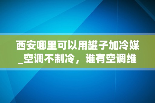 西安哪里可以用罐子加冷媒_空调不制冷，谁有空调维修的电话啊