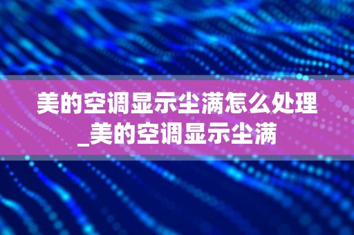 美的空调显示尘满怎么处理_美的空调显示尘满
