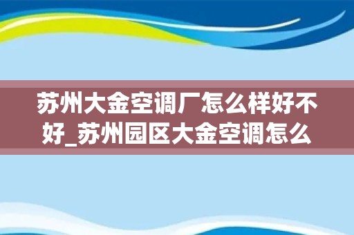 苏州大金空调厂怎么样好不好_苏州园区大金空调怎么样