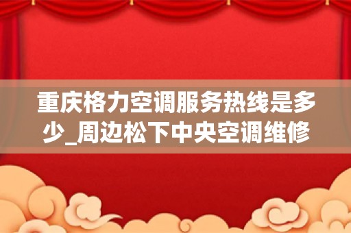 重庆格力空调服务热线是多少_周边松下中央空调维修价格