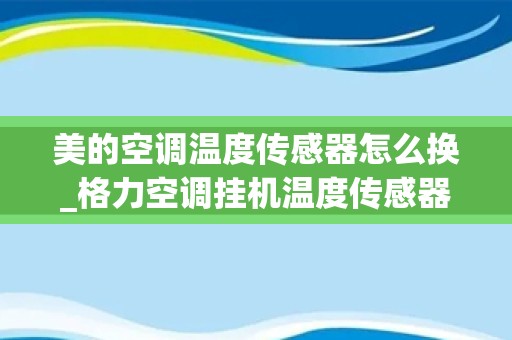美的空调温度传感器怎么换_格力空调挂机温度传感器更换图解