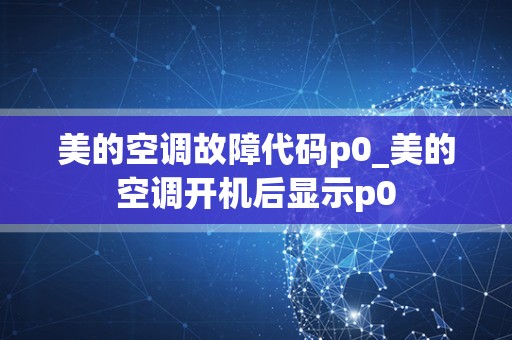 美的空调故障代码p0_美的空调开机后显示p0