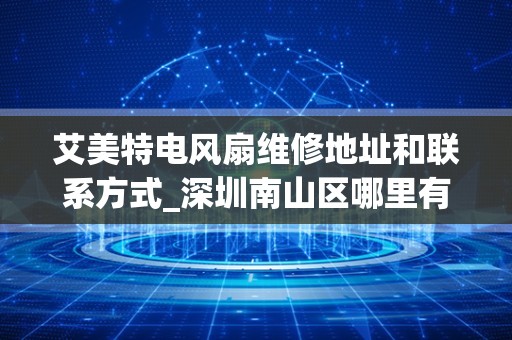 艾美特电风扇维修地址和联系方式_深圳南山区哪里有卖家电维修配件的,比如电视、空调类的。