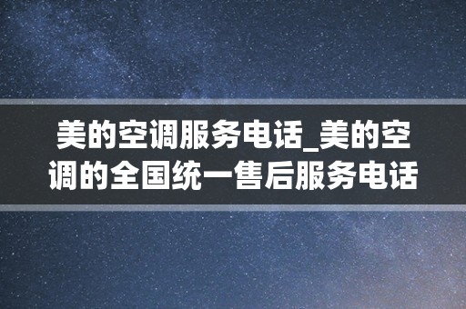 美的空调服务电话_美的空调的全国统一售后服务电话号码是多少