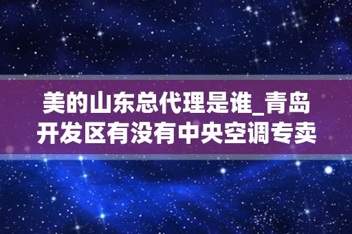 美的山东总代理是谁_青岛开发区有没有中央空调专卖店？