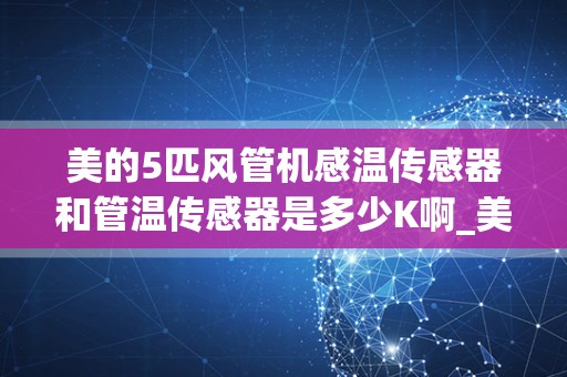 美的5匹风管机感温传感器和管温传感器是多少K啊_美的空调柜机t3传感器在哪里？
