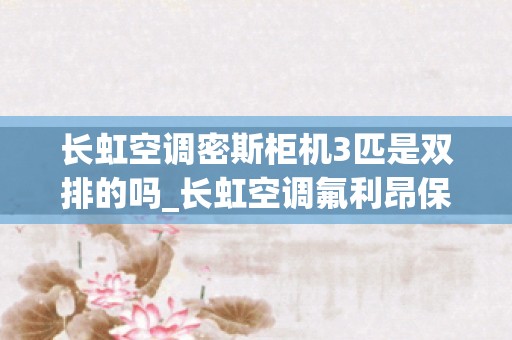 长虹空调密斯柜机3匹是双排的吗_长虹空调氟利昂保修几年