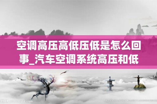 空调高压高低压低是怎么回事_汽车空调系统高压和低压都很低怎么办