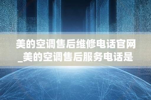 美的空调售后维修电话官网_美的空调售后服务电话是多少-
