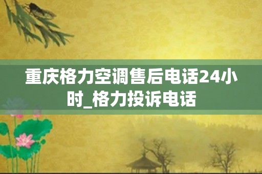 重庆格力空调售后电话24小时_格力投诉电话